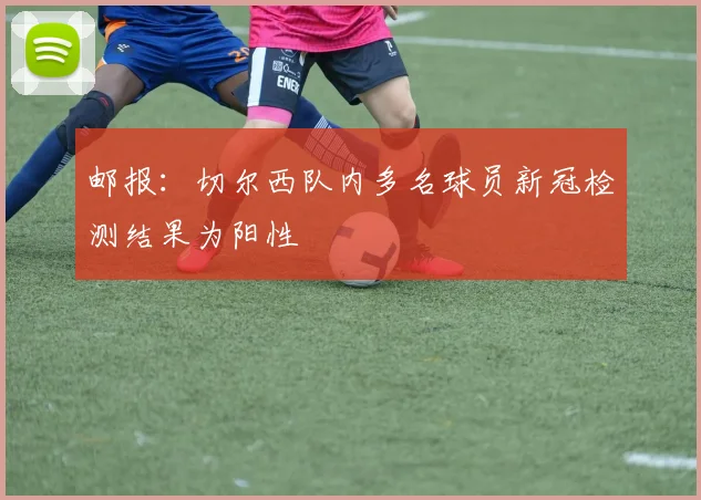 邮报：切尔西队内多名球员新冠检测结果为阳性