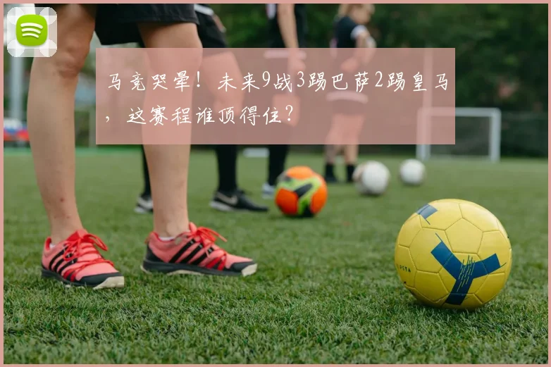 马竞哭晕！未来9战3踢巴萨2踢皇马，这赛程谁顶得住？