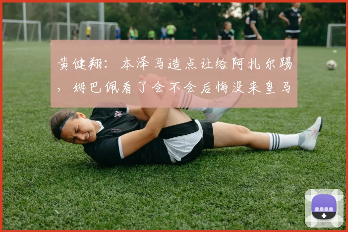 黄健翔：本泽马造点让给阿扎尔踢，姆巴佩看了会不会后悔没来皇马