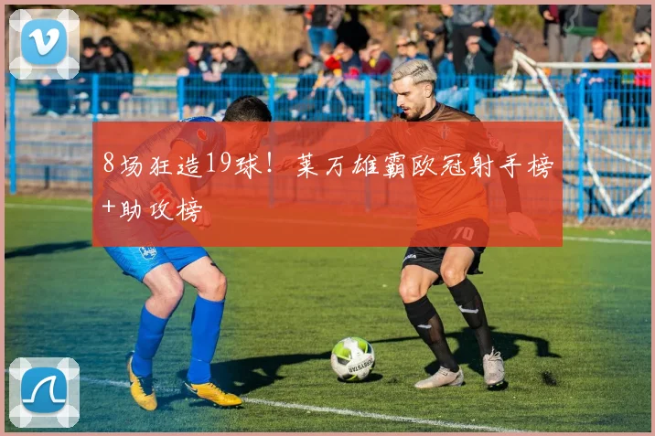 8场狂造19球！莱万雄霸欧冠射手榜+助攻榜