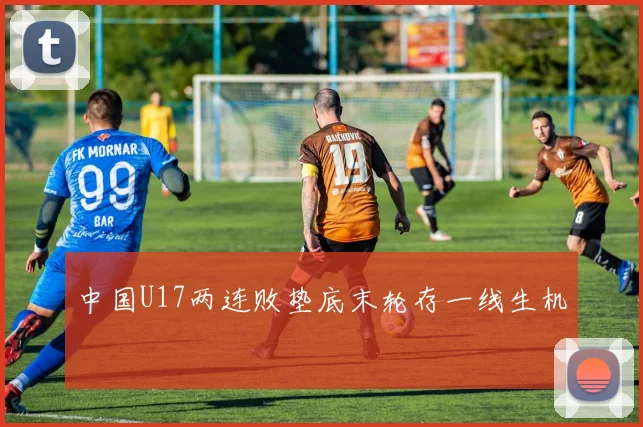 中国U17两连败垫底末轮存一线生机