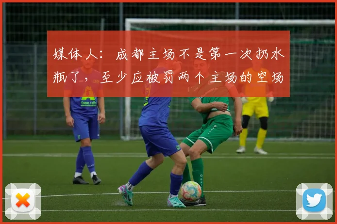 媒体人：成都主场不是第一次扔水瓶了，至少应被罚两个主场的空场