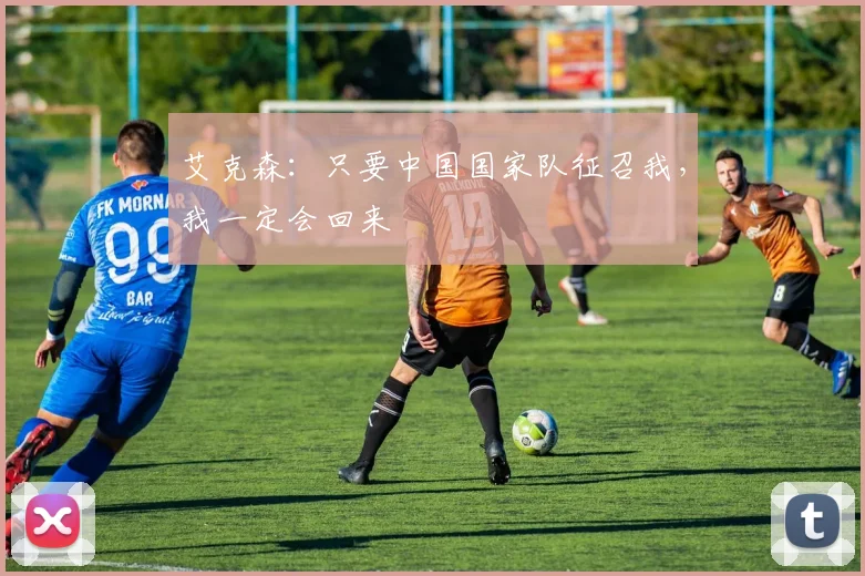 艾克森：只要中国国家队征召我，我一定会回来