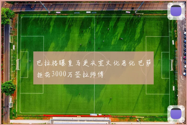 巴拉格曝皇马更衣室文化恶化 巴萨拒花3000万签拉师傅