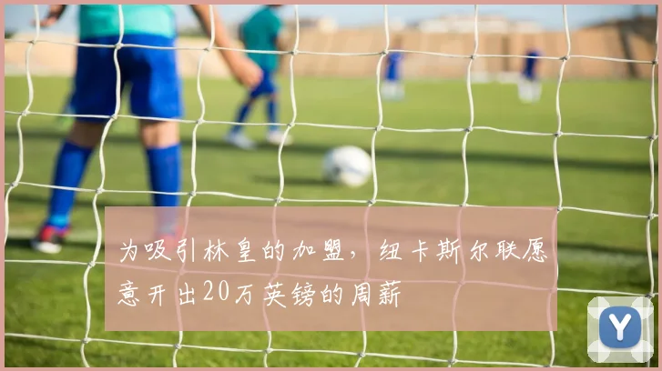 为吸引林皇的加盟，纽卡斯尔联愿意开出20万英镑的周薪
