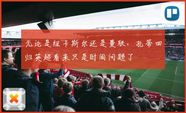 无论是纽卡斯尔还是曼联，孔蒂回归英超看来只是时间问题了