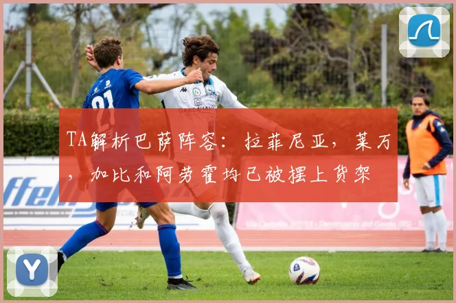 TA解析巴萨阵容：拉菲尼亚，莱万，加比和阿劳霍均已被摆上货架