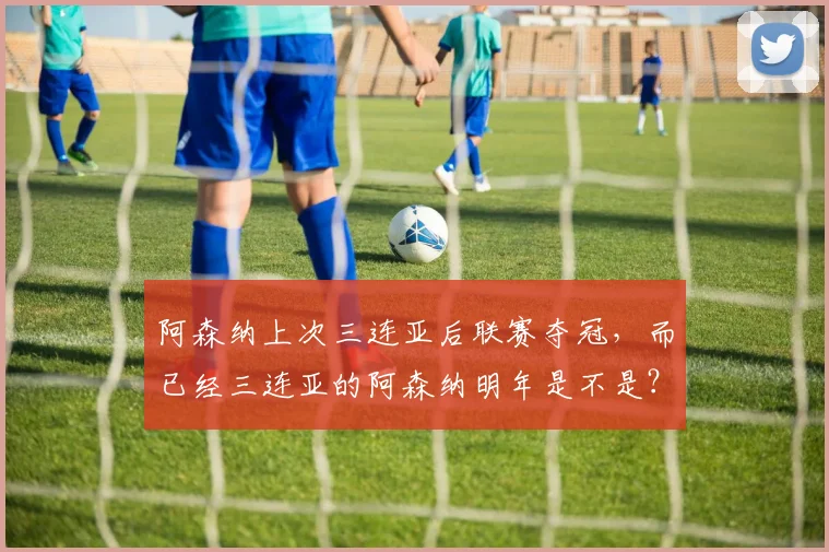 阿森纳上次三连亚后联赛夺冠，而已经三连亚的阿森纳明年是不是？
