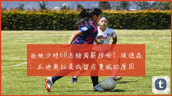 拒绝沙特60万镑周薪报价！埃德森：瓜迪奥拉是我留在曼城的原因