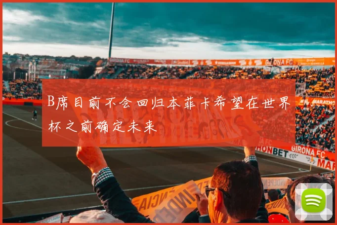 B席目前不会回归本菲卡希望在世界杯之前确定未来