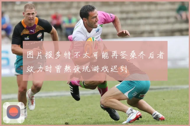图片报多特不太可能再签桑乔后者效力时曾熬夜玩游戏迟到