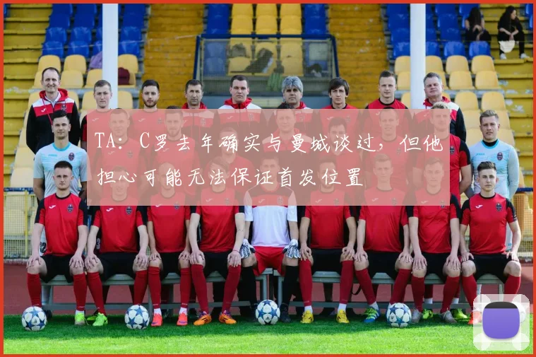 TA：C罗去年确实与曼城谈过，但他担心可能无法保证首发位置