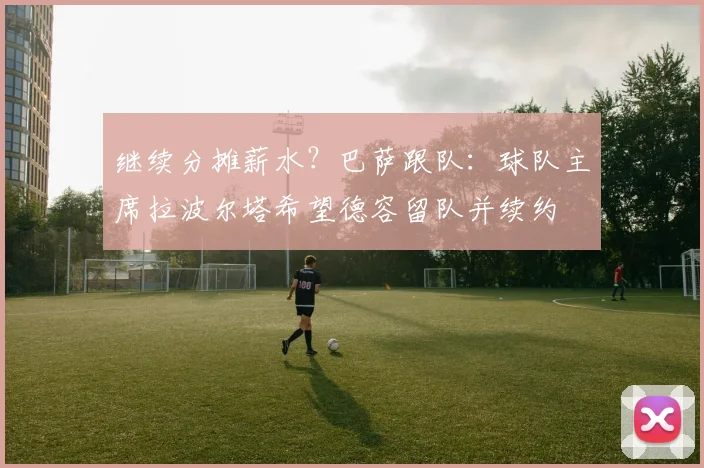 继续分摊薪水？巴萨跟队：球队主席拉波尔塔希望德容留队并续约