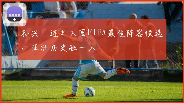孙兴慜连年入围FIFA最佳阵容候选，亚洲历史独一人