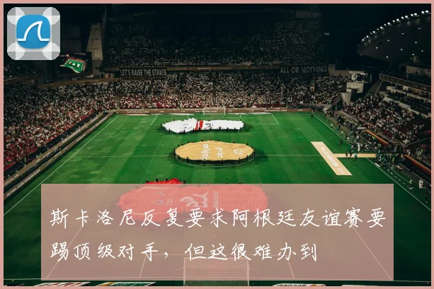 斯卡洛尼反复要求阿根廷友谊赛要踢顶级对手，但这很难办到
