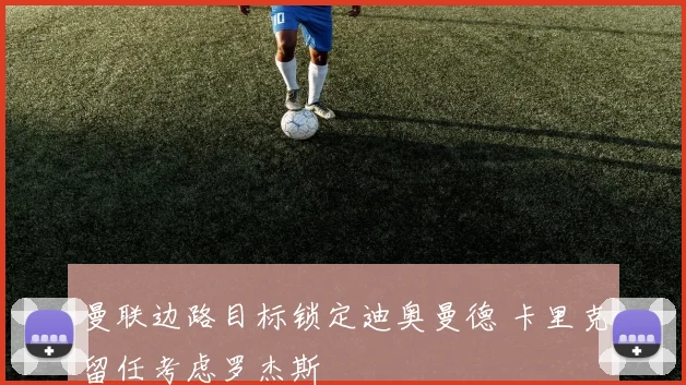 曼联边路目标锁定迪奥曼德 卡里克留任考虑罗杰斯